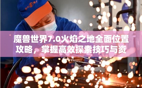 魔兽世界7.0火焰之地全面位置攻略，掌握高效探索技巧与资源管理策略