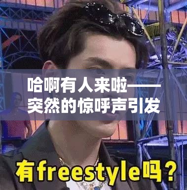 哈啊有人来啦——突然的惊呼声引发的神秘事件
