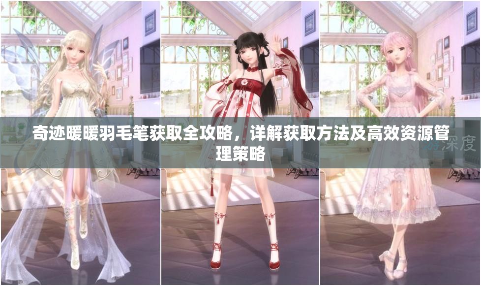 奇迹暖暖羽毛笔获取全攻略，详解获取方法及高效资源管理策略
