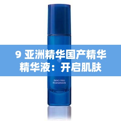 9 亚洲精华国产精华精华液：开启肌肤焕亮之旅
