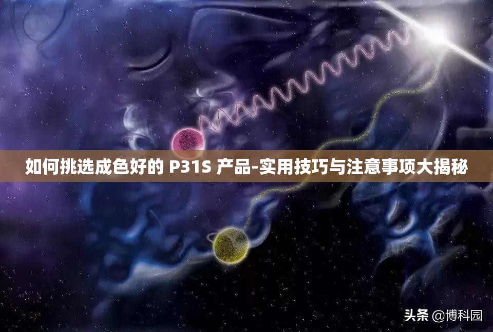 如何挑选成色好的 P31S 产品-实用技巧与注意事项大揭秘
