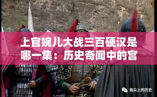 上官婉儿大战三百硬汉是哪一集：历史奇闻中的宫廷秘辛