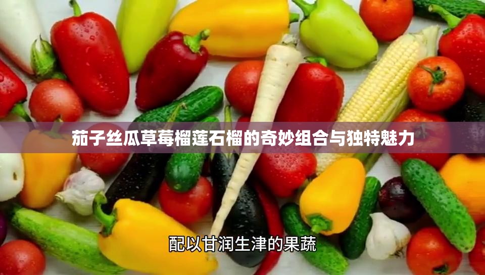 茄子丝瓜草莓榴莲石榴的奇妙组合与独特魅力