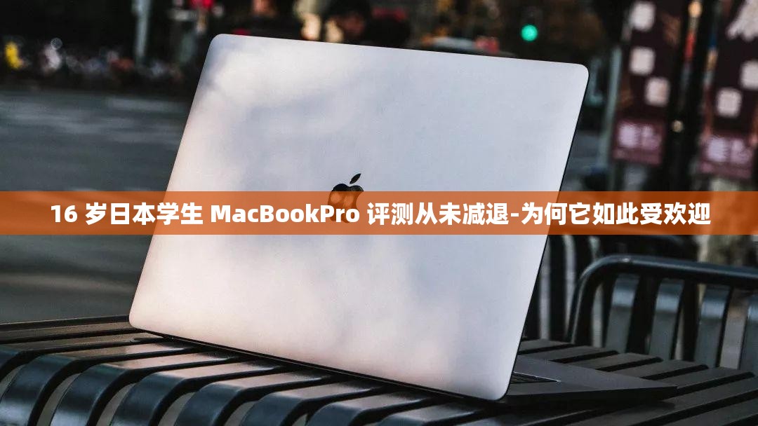 16 岁日本学生 MacBookPro 评测从未减退-为何它如此受欢迎