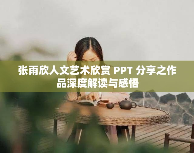张雨欣人文艺术欣赏 PPT 分享之作品深度解读与感悟