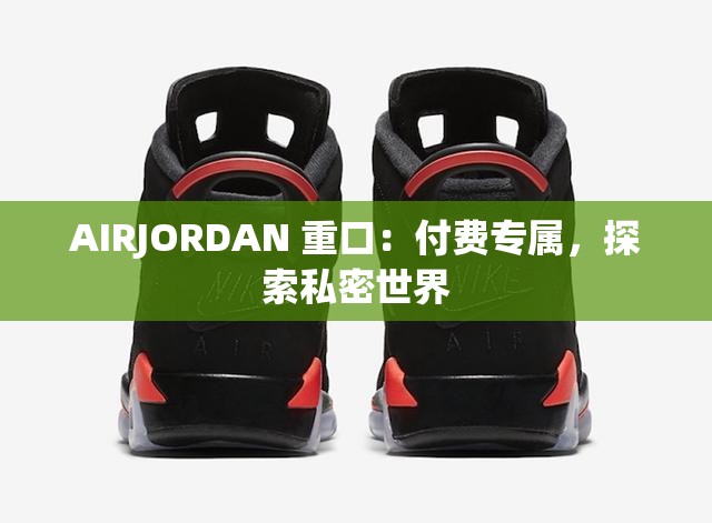 AIRJORDAN 重口：付费专属，探索私密世界