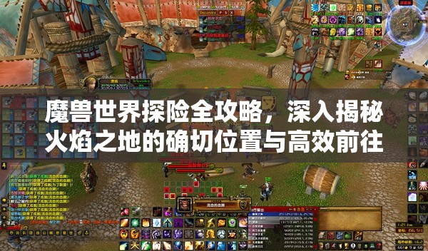魔兽世界探险全攻略，深入揭秘火焰之地的确切位置与高效前往方法