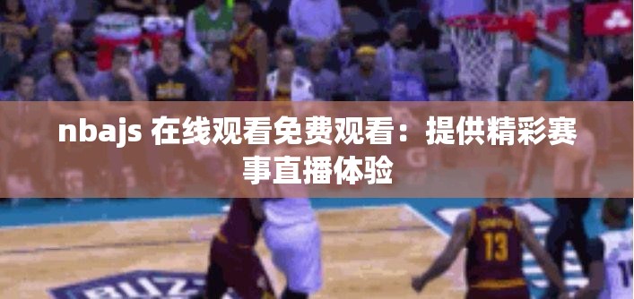 nbajs 在线观看免费观看：提供精彩赛事直播体验
