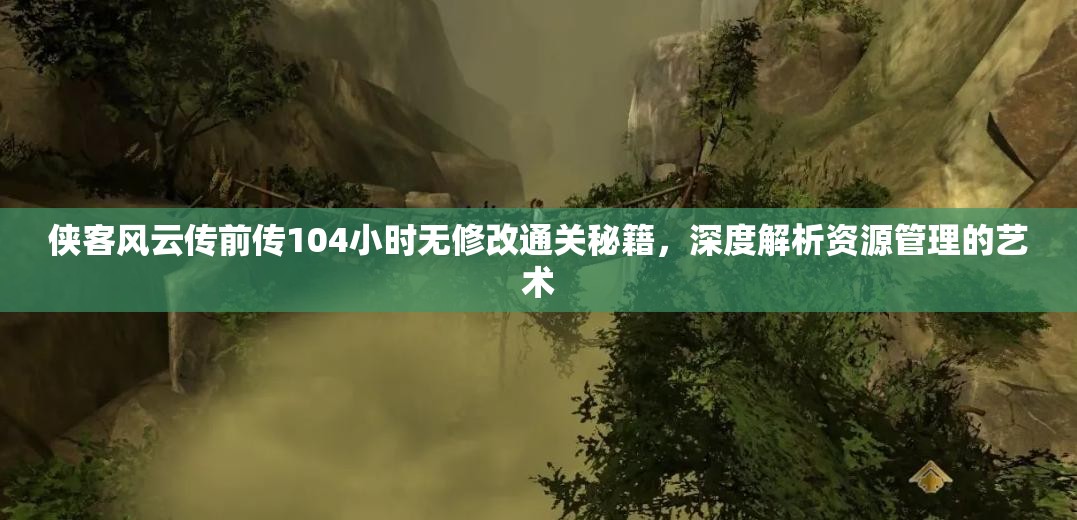 侠客风云传前传104小时无修改通关秘籍，深度解析资源管理的艺术