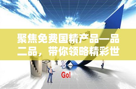 聚焦免费国精产品—品二品，带你领略精彩世界