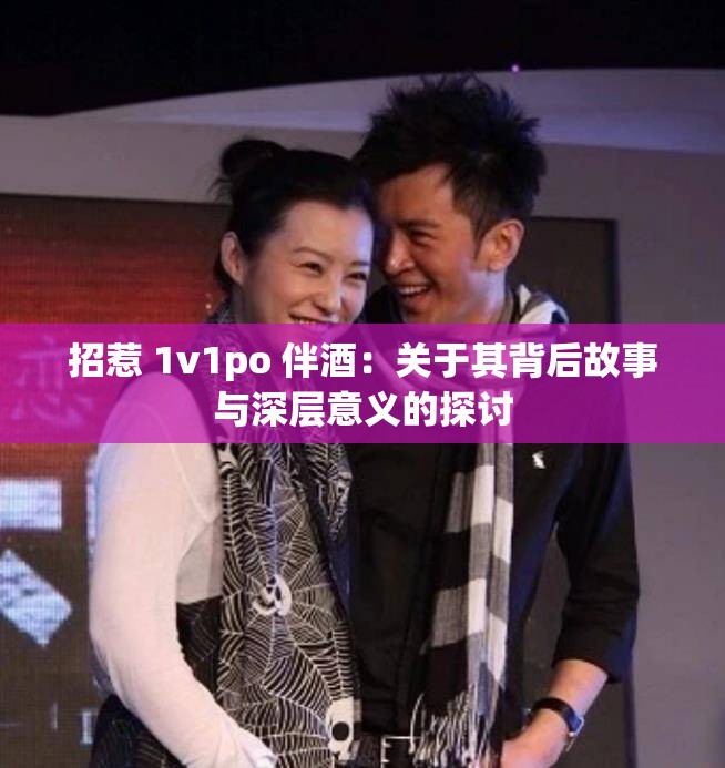 招惹 1v1po 伴酒：关于其背后故事与深层意义的探讨