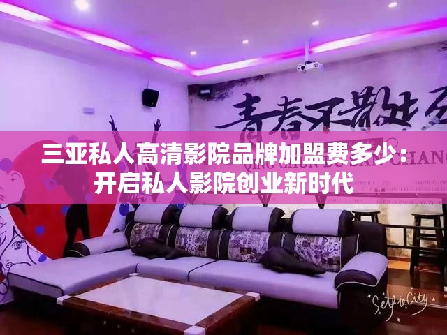 三亚私人高清影院品牌加盟费多少：开启私人影院创业新时代