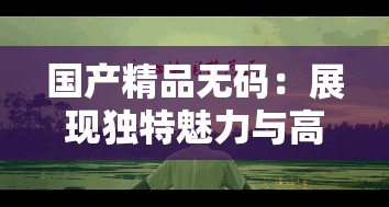 国产精品无码：展现独特魅力与高品质的佳作