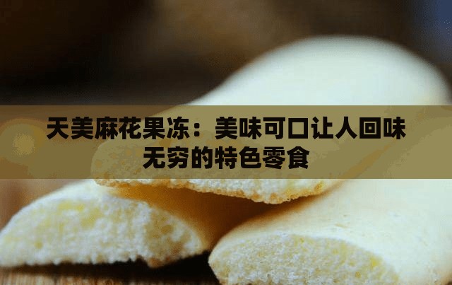 天美麻花果冻：美味可口让人回味无穷的特色零食