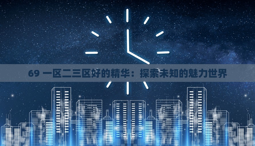 69 一区二三区好的精华：探索未知的魅力世界