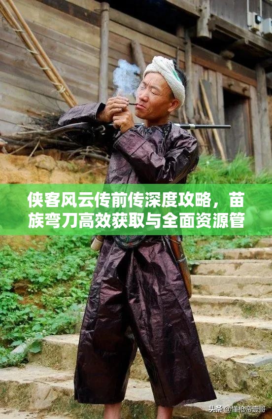 侠客风云传前传深度攻略，苗族弯刀高效获取与全面资源管理技巧