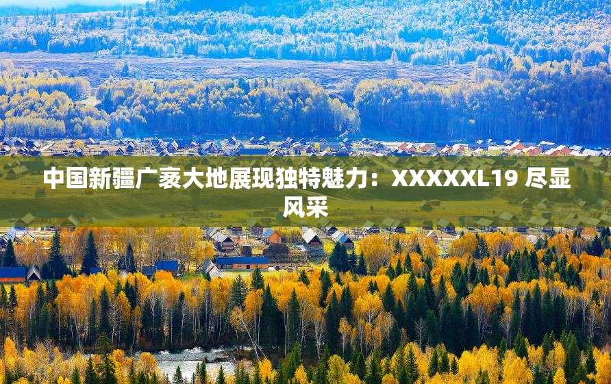 中国新疆广袤大地展现独特魅力：XXXXXL19 尽显风采