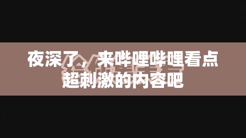 夜深了，来哔哩哔哩看点超刺激的内容吧