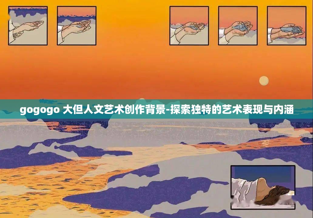 gogogo 大但人文艺术创作背景-探索独特的艺术表现与内涵