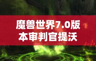 魔兽世界7.0版本审判官提沃斯精确坐标地点全面解析及高效资源管理指南