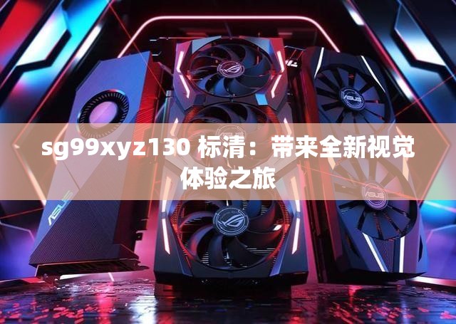 sg99xyz130 标清：带来全新视觉体验之旅