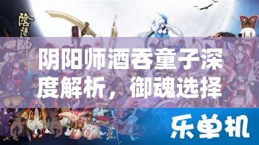 阴阳师酒吞童子深度解析，御魂选择与阵容搭配全方位攻略