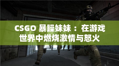 CSGO 暴躁妹妹 ：在游戏世界中燃烧激情与怒火