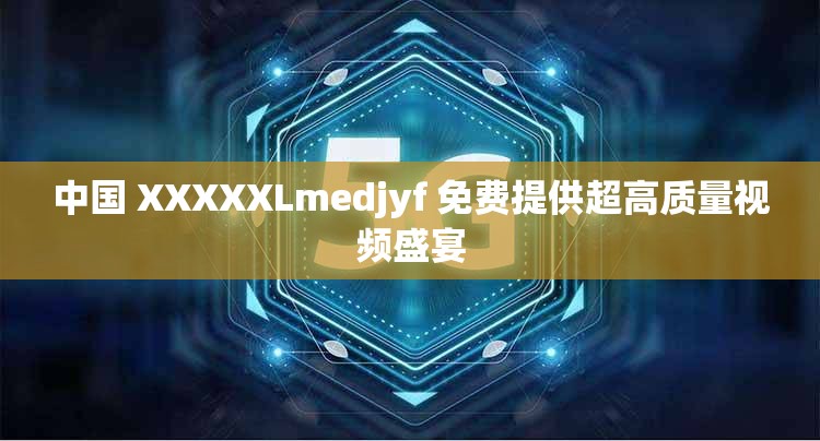 中国 XXXXXLmedjyf 免费提供超高质量视频盛宴