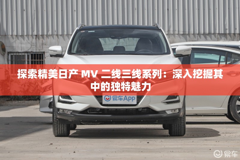 探索精美日产 MV 二线三线系列：深入挖掘其中的独特魅力