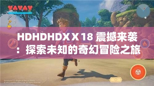 HDHDHDXⅩ18 震撼来袭：探索未知的奇幻冒险之旅