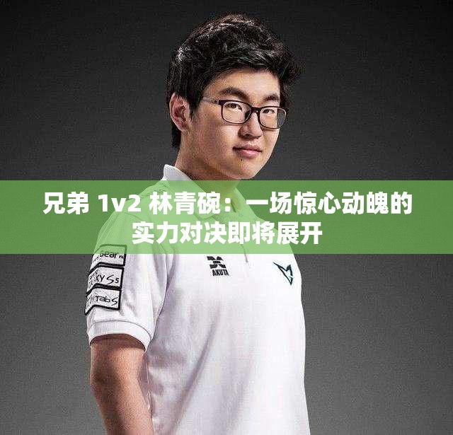 兄弟 1v2 林青碗：一场惊心动魄的实力对决即将展开