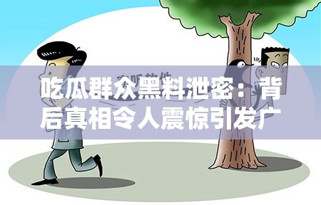 吃瓜群众黑料泄密：背后真相令人震惊引发广泛关注