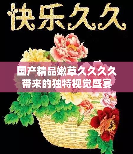 国产精品嫩草久久久久带来的独特视觉盛宴