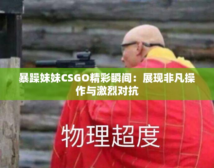 暴躁妹妹CSGO精彩瞬间：展现非凡操作与激烈对抗