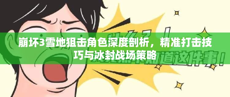 崩坏3雪地狙击角色深度剖析，精准打击技巧与冰封战场策略