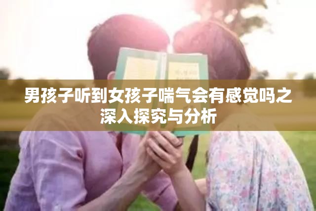 男孩子听到女孩子喘气会有感觉吗之深入探究与分析