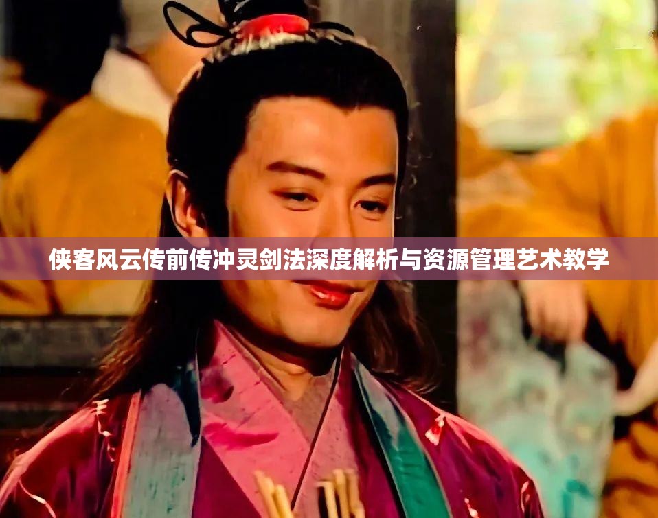 侠客风云传前传冲灵剑法深度解析与资源管理艺术教学