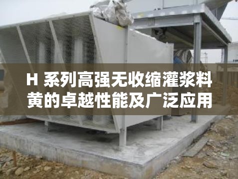 H 系列高强无收缩灌浆料黄的卓越性能及广泛应用