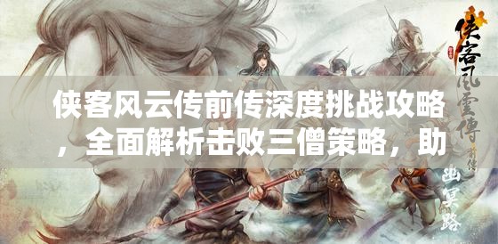侠客风云传前传深度挑战攻略，全面解析击败三僧策略，助你称霸武林之路