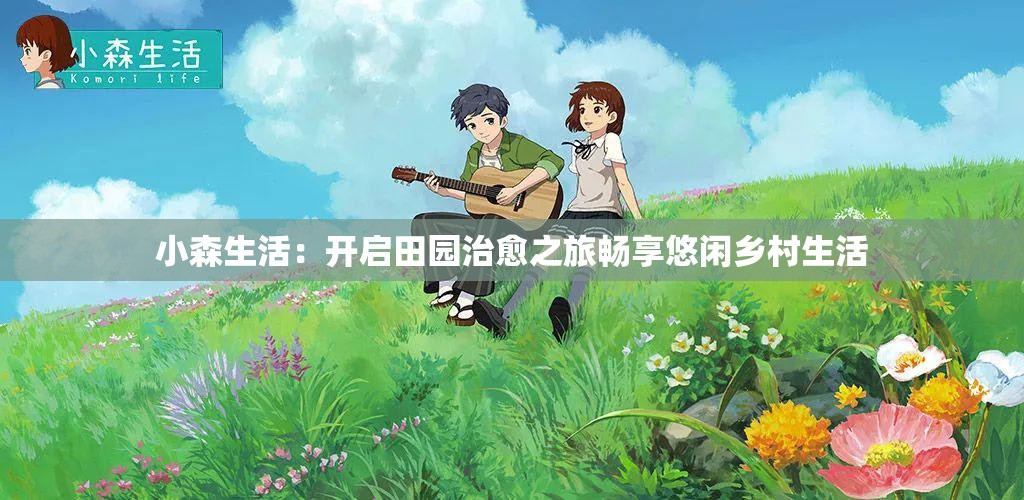 小森生活：开启田园治愈之旅畅享悠闲乡村生活