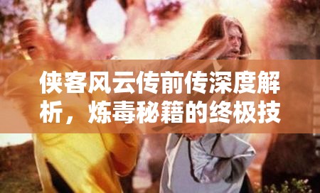 侠客风云传前传深度解析，炼毒秘籍的终极技巧与奥秘大揭秘