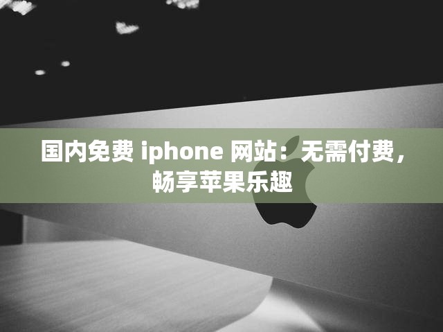 国内免费 iphone 网站：无需付费，畅享苹果乐趣