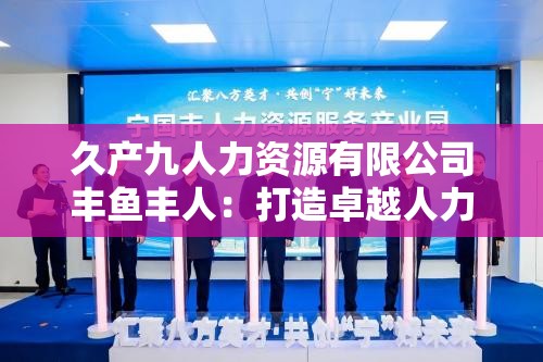 久产九人力资源有限公司丰鱼丰人：打造卓越人力服务的领航者