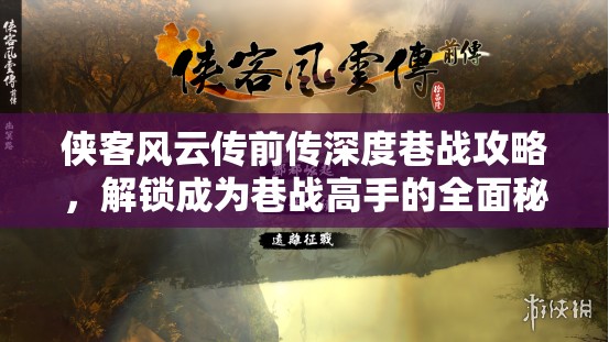 侠客风云传前传深度巷战攻略，解锁成为巷战高手的全面秘籍