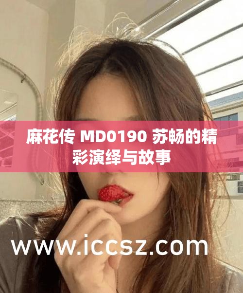 麻花传 MD0190 苏畅的精彩演绎与故事