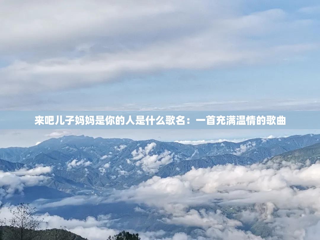 来吧儿子妈妈是你的人是什么歌名：一首充满温情的歌曲