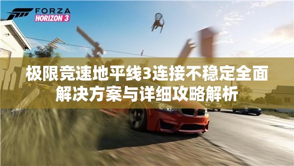 极限竞速地平线3连接不稳定全面解决方案与详细攻略解析