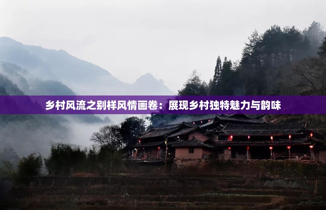 乡村风流之别样风情画卷：展现乡村独特魅力与韵味