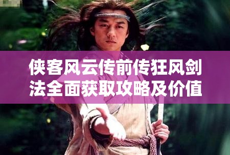 侠客风云传前传狂风剑法全面获取攻略及价值最大化利用技巧