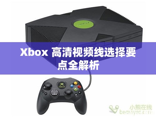 Xbox 高清视频线选择要点全解析